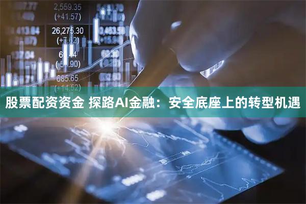 股票配资资金 探路AI金融：安全底座上的转型机遇