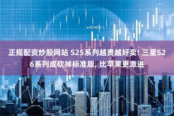 正规配资炒股网站 S25系列越贵越好卖! 三星S26系列或砍掉标准版, 比苹果更激进