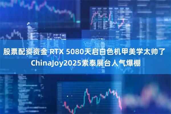 股票配资资金 RTX 5080天启白色机甲美学太帅了 ChinaJoy2025索泰展台人气爆棚
