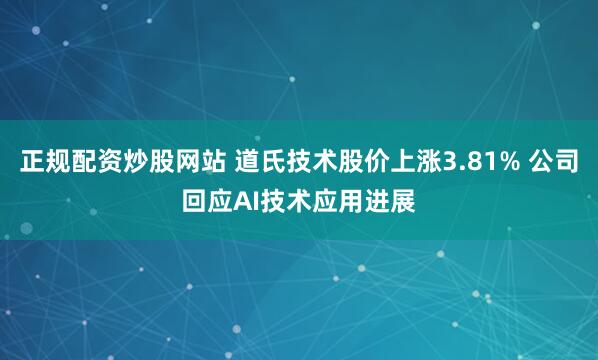 正规配资炒股网站 道氏技术股价上涨3.81% 公司回应AI技术应用进展