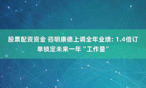股票配资资金 药明康德上调全年业绩: 1.4倍订单锁定未来一年“工作量”