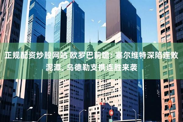 正规配资炒股网站 欧罗巴前瞻: 塞尔维特深陷连败泥潭, 乌德勒支携连胜来袭