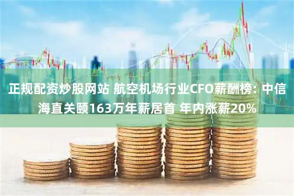 正规配资炒股网站 航空机场行业CFO薪酬榜: 中信海直关颐163万年薪居首 年内涨薪20%
