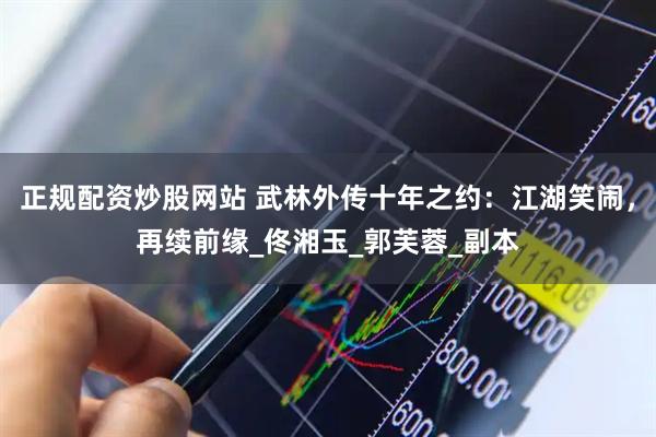 正规配资炒股网站 武林外传十年之约：江湖笑闹，再续前缘_佟湘玉_郭芙蓉_副本