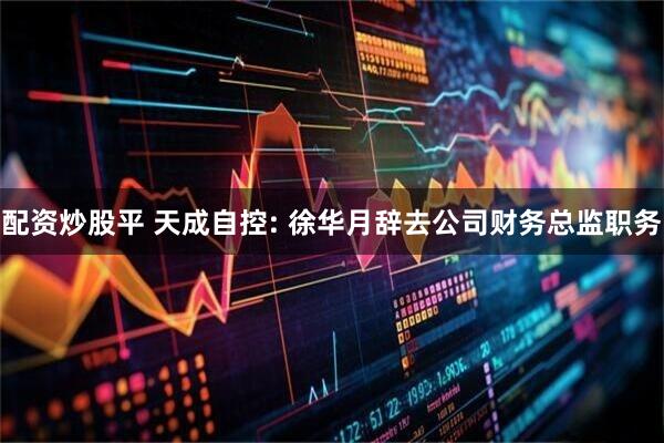 配资炒股平 天成自控: 徐华月辞去公司财务总监职务
