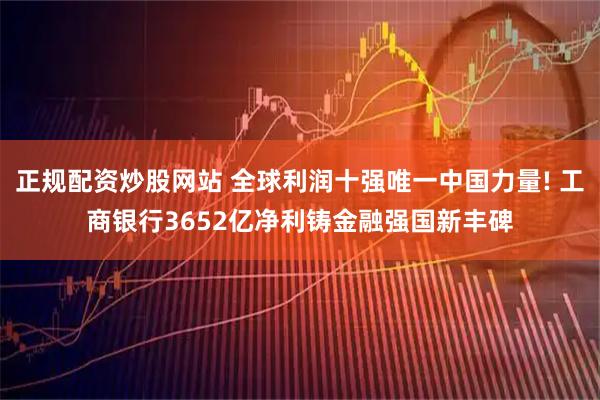 正规配资炒股网站 全球利润十强唯一中国力量! 工商银行3652亿净利铸金融强国新丰碑