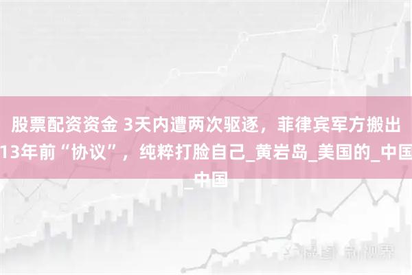 股票配资资金 3天内遭两次驱逐，菲律宾军方搬出13年前“协议”，纯粹打脸自己_黄岩岛_美国的_中国
