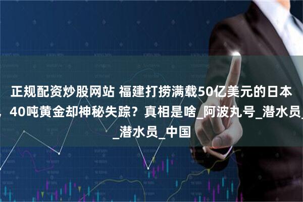 正规配资炒股网站 福建打捞满载50亿美元的日本沉船，40吨黄金却神秘失踪？真相是啥_阿波丸号_潜水员_中国