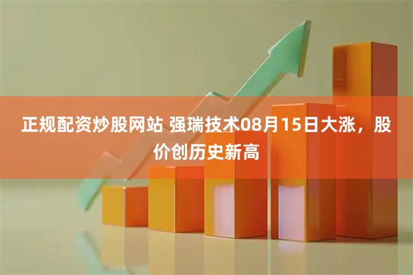 正规配资炒股网站 强瑞技术08月15日大涨，股价创历史新高