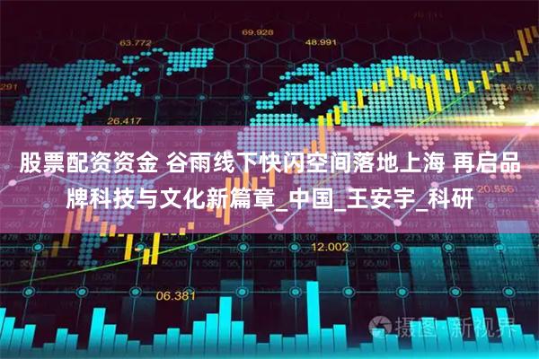 股票配资资金 谷雨线下快闪空间落地上海 再启品牌科技与文化新篇章_中国_王安宇_科研