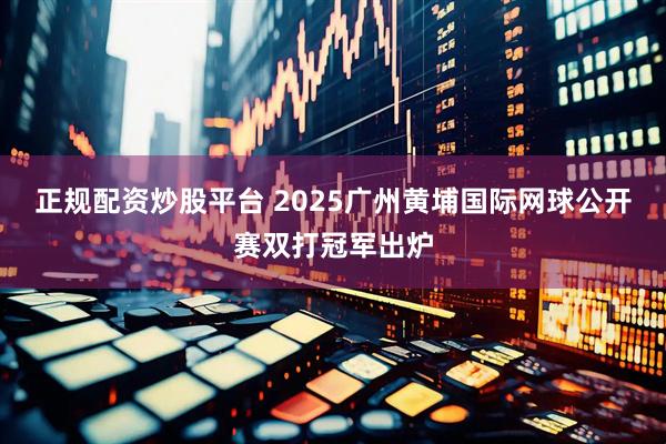 正规配资炒股平台 2025广州黄埔国际网球公开赛双打冠军出炉