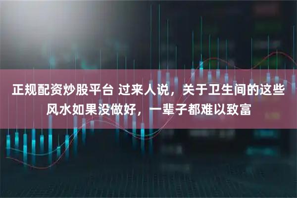 正规配资炒股平台 过来人说,关于卫生间的这些风水如果没做好,一辈子都难以致富