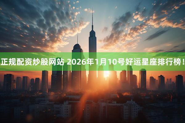 正规配资炒股网站 2026年1月10号好运星座排行榜！