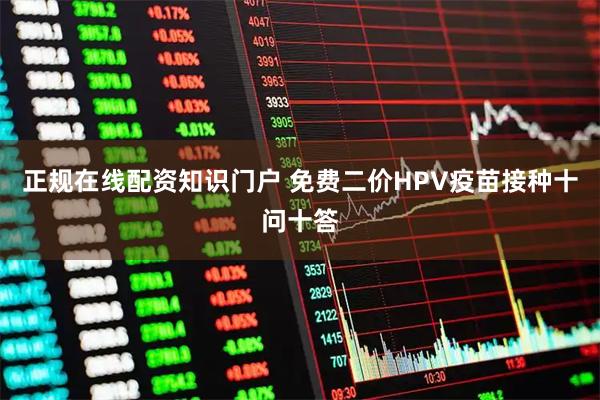 正规在线配资知识门户 免费二价HPV疫苗接种十问十答