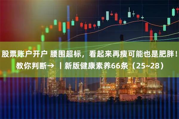 股票账户开户 腰围超标，看起来再瘦可能也是肥胖！教你判断→ 丨新版健康素养66条（25~28）