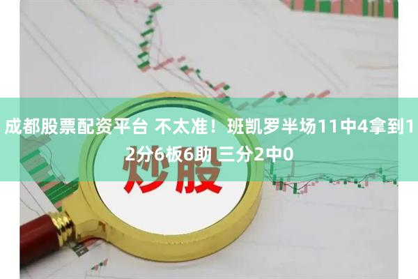成都股票配资平台 不太准！班凯罗半场11中4拿到12分6板6助 三分2中0