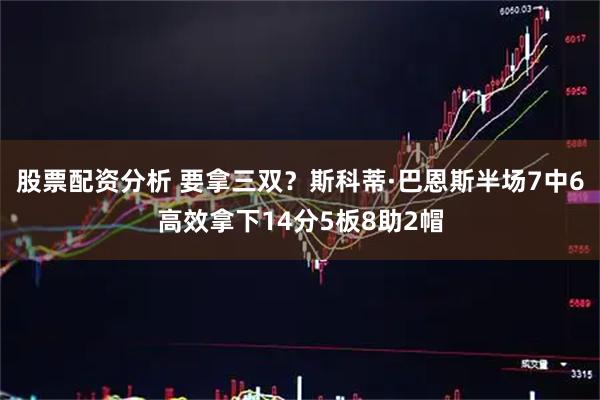 股票配资分析 要拿三双？斯科蒂·巴恩斯半场7中6高效拿下14分5板8助2帽