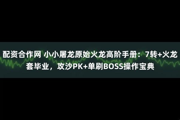 配资合作网 小小屠龙原始火龙高阶手册：7转+火龙套毕业，攻沙PK+单刷BOSS操作宝典