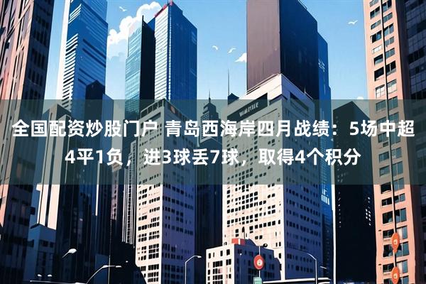 全国配资炒股门户 青岛西海岸四月战绩：5场中超4平1负，进3球丢7球，取得4个积分