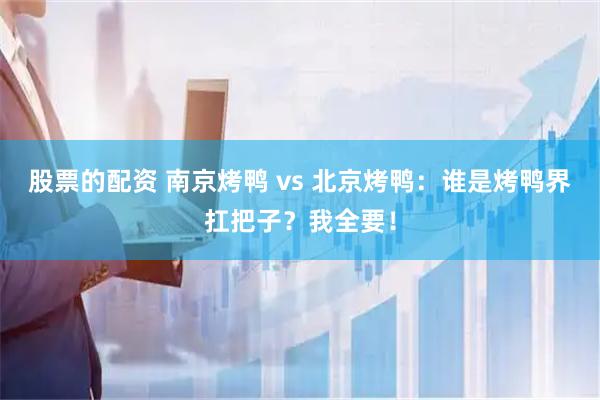 股票的配资 南京烤鸭 vs 北京烤鸭：谁是烤鸭界扛把子？我全要！