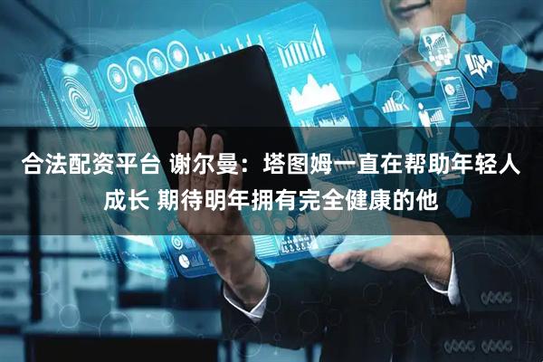 合法配资平台 谢尔曼：塔图姆一直在帮助年轻人成长 期待明年拥有完全健康的他