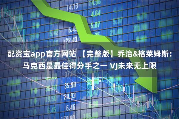 配资宝app官方网站 【完整版】乔治&格莱姆斯：马克西是最佳得分手之一 VJ未来无上限