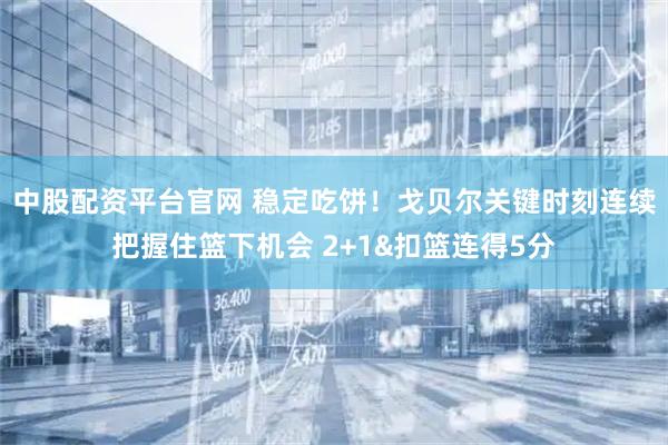 中股配资平台官网 稳定吃饼！戈贝尔关键时刻连续把握住篮下机会 2+1&扣篮连得5分