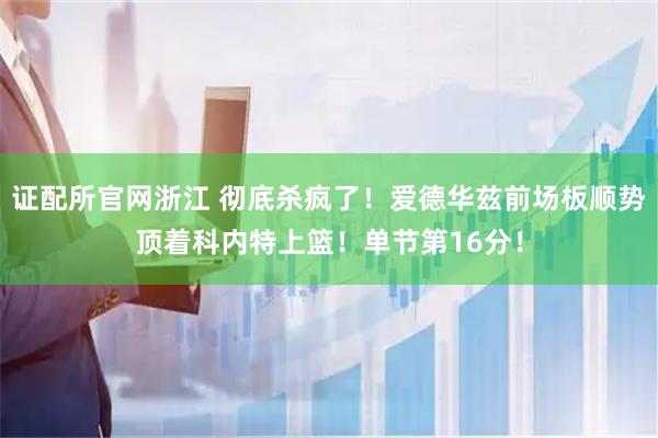 证配所官网浙江 彻底杀疯了！爱德华兹前场板顺势顶着科内特上篮！单节第16分！
