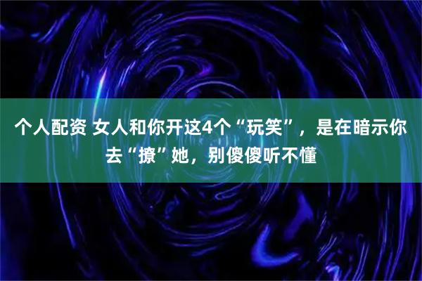 个人配资 女人和你开这4个“玩笑”，是在暗示你去“撩”她，别傻傻听不懂
