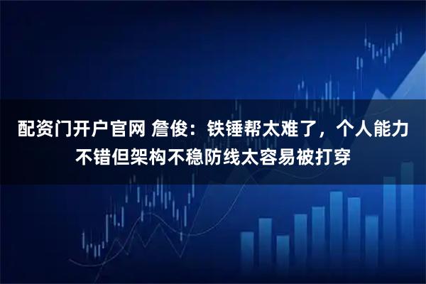 配资门开户官网 詹俊：铁锤帮太难了，个人能力不错但架构不稳防线太容易被打穿