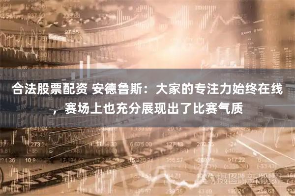 合法股票配资 安德鲁斯：大家的专注力始终在线，赛场上也充分展现出了比赛气质
