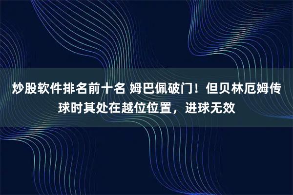 炒股软件排名前十名 姆巴佩破门！但贝林厄姆传球时其处在越位位置，进球无效