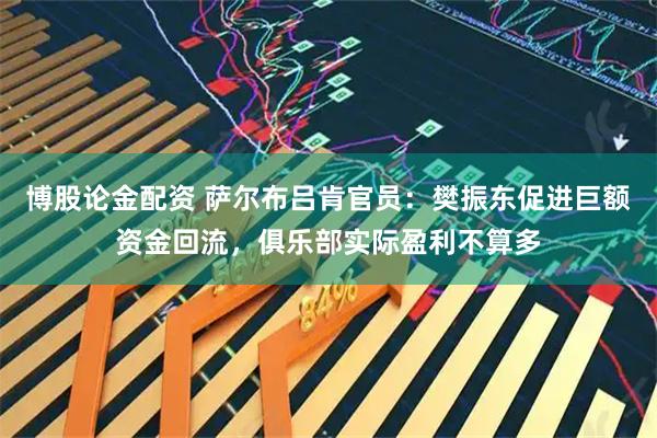 博股论金配资 萨尔布吕肯官员：樊振东促进巨额资金回流，俱乐部实际盈利不算多