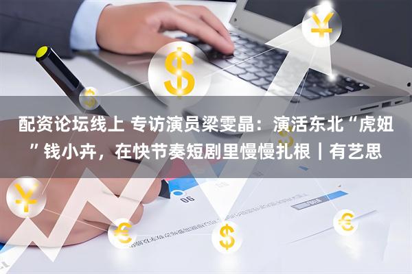配资论坛线上 专访演员梁雯晶:演活东北“虎妞”钱小卉,在快节奏短剧里慢慢扎根|有艺思