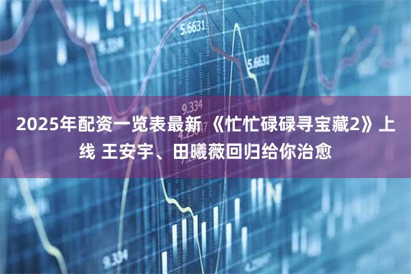 2025年配资一览表最新 《忙忙碌碌寻宝藏2》上线 王安宇、田曦薇回归给你治愈