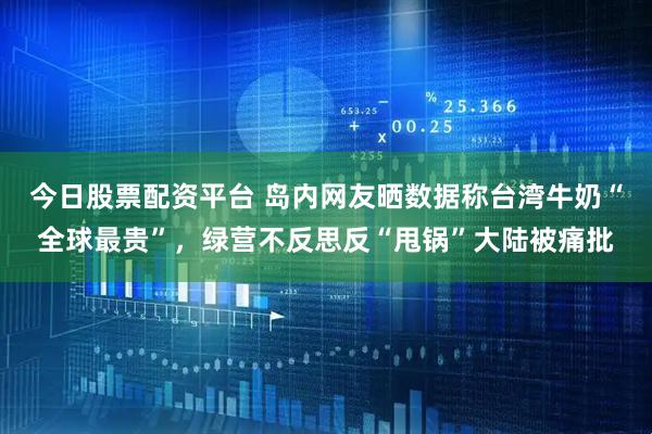 今日股票配资平台 岛内网友晒数据称台湾牛奶“全球最贵”，绿营不反思反“甩锅”大陆被痛批