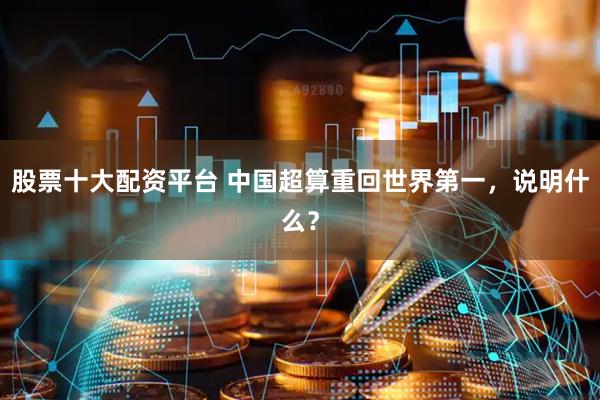 股票十大配资平台 中国超算重回世界第一，说明什么？