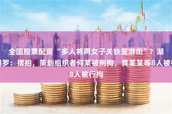 全国股票配资 “多人将两女子关铁笼游街”？湖南汨罗：摆拍，策划组织者何某被刑拘，龚某某等8人被行拘