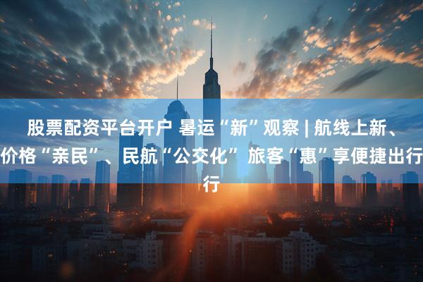股票配资平台开户 暑运“新”观察 | 航线上新、价格“亲民”、民航“公交化” 旅客“惠”享便捷出行