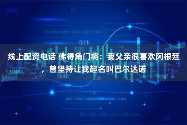 线上配资电话 佛得角门将：我父亲很喜欢阿根廷，曾坚持让我起名叫巴尔达诺