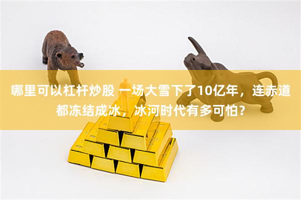 哪里可以杠杆炒股 一场大雪下了10亿年，连赤道都冻结成冰，冰河时代有多可怕？