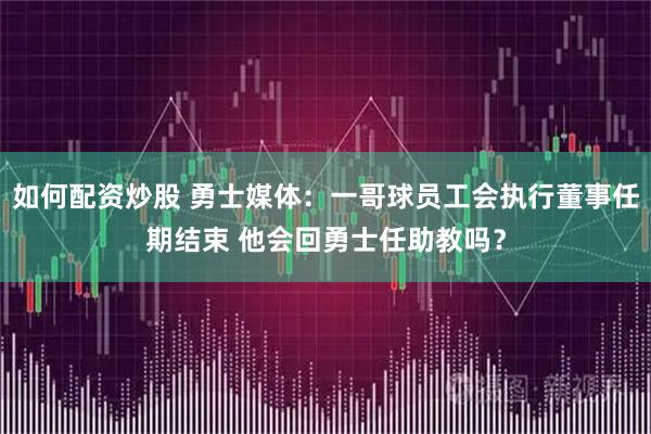如何配资炒股 勇士媒体：一哥球员工会执行董事任期结束 他会回勇士任助教吗？