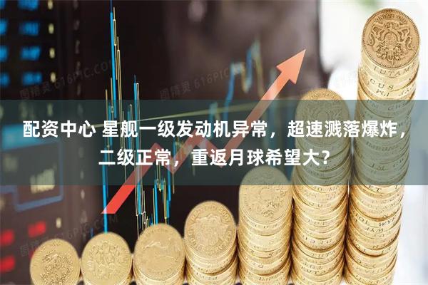 配资中心 星舰一级发动机异常，超速溅落爆炸，二级正常，重返月球希望大？