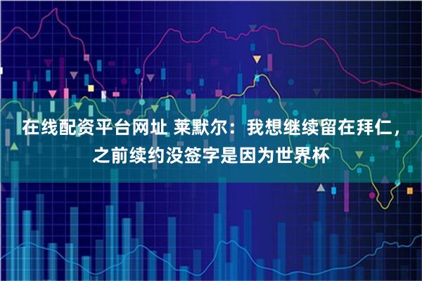 在线配资平台网址 莱默尔：我想继续留在拜仁，之前续约没签字是因为世界杯
