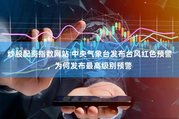 炒股配资指数网站 中央气象台发布台风红色预警，为何发布最高级别预警