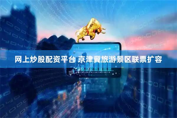网上炒股配资平台 京津冀旅游景区联票扩容
