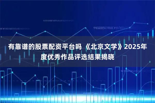 有靠谱的股票配资平台吗 《北京文学》2025年度优秀作品评选结果揭晓