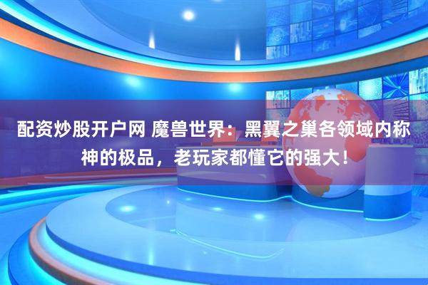 配资炒股开户网 魔兽世界：黑翼之巢各领域内称神的极品，老玩家都懂它的强大！