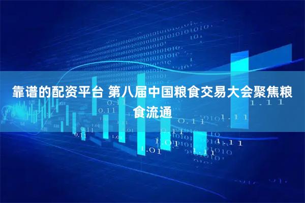 靠谱的配资平台 第八届中国粮食交易大会聚焦粮食流通