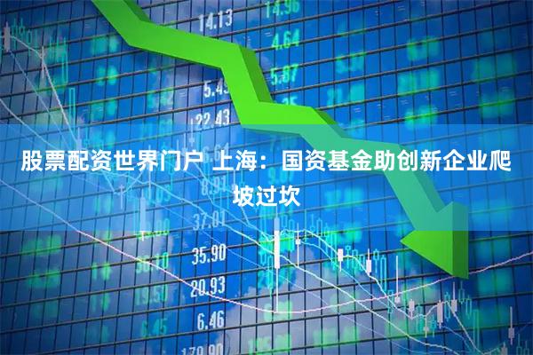 股票配资世界门户 上海：国资基金助创新企业爬坡过坎